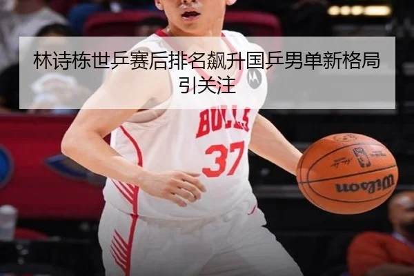 林诗栋世乒赛后排名飙升国乒男单新格局引关注